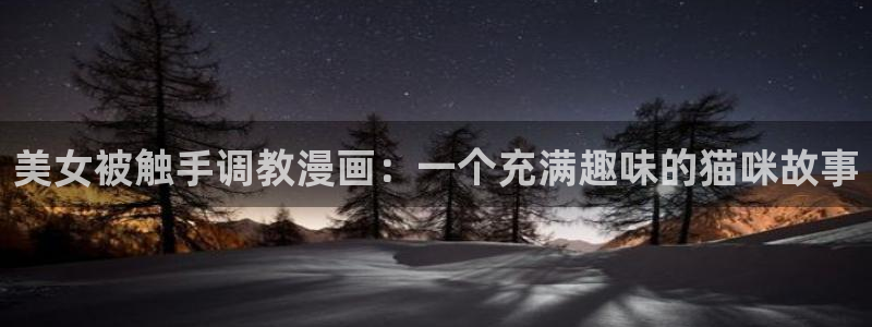 汗汗漫画免费下拉式漫画官方入口：美女被触手调教漫画：一个充满趣味的猫咪故事