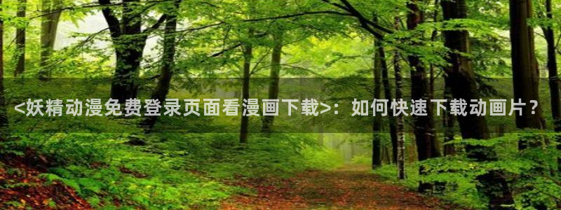 汗汗漫画排行：<妖精动漫免费登录页面看漫画下载>：如何快速下载动画片？