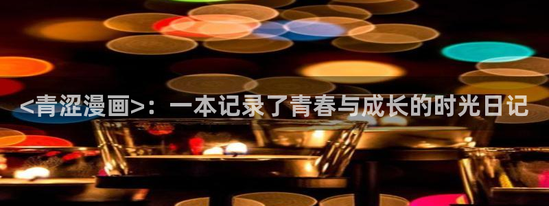 羞羞汗汗漫画：<青涩漫画>：一本记录了青春与成长的时光日记