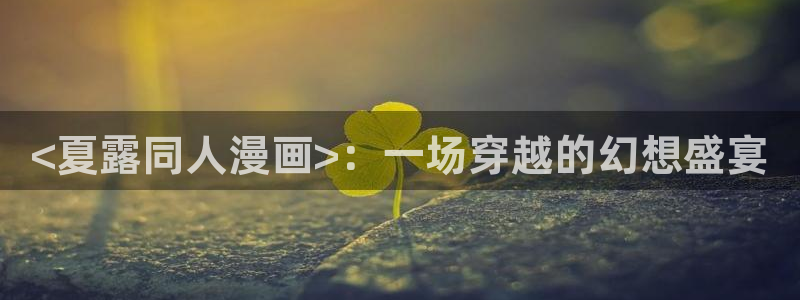 汗汗漫画下载入口：<夏露同人漫画>：一场穿越的幻想盛宴