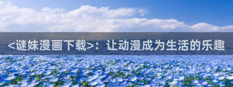 汗汗漫画官：<谜妹漫画下载>：让动漫成为生活的乐趣