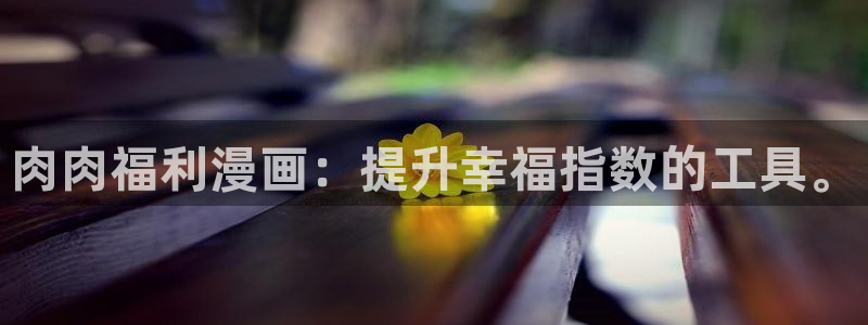 汗汗漫画首页在线观看：肉肉福利漫画：提升幸福指数的工具。