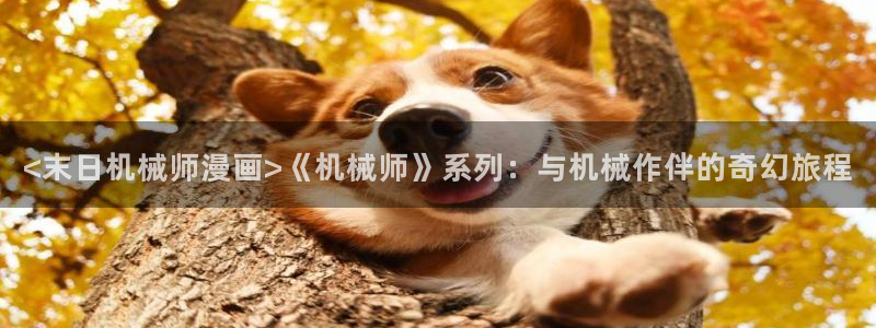 歪歪汗汗漫画sss下拉：<末日机械师漫画>《机械师》系列：与机械作伴的奇幻旅程