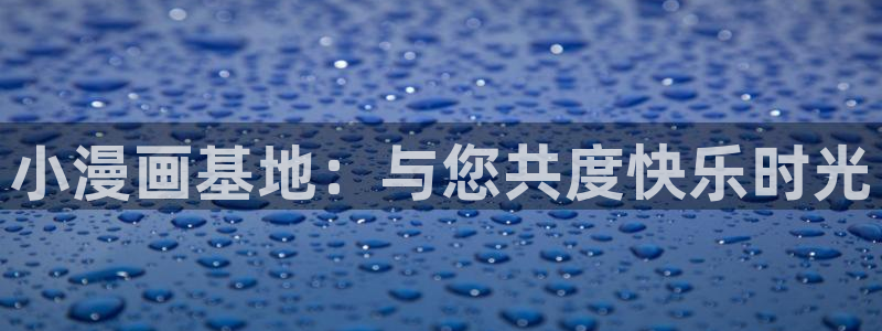 汗汗漫画网站入口：小漫画基地：与您共度快乐时光