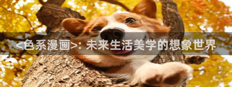 汗汗漫画怎么不见了：<色系漫画>: 未来生活美学的想象世界